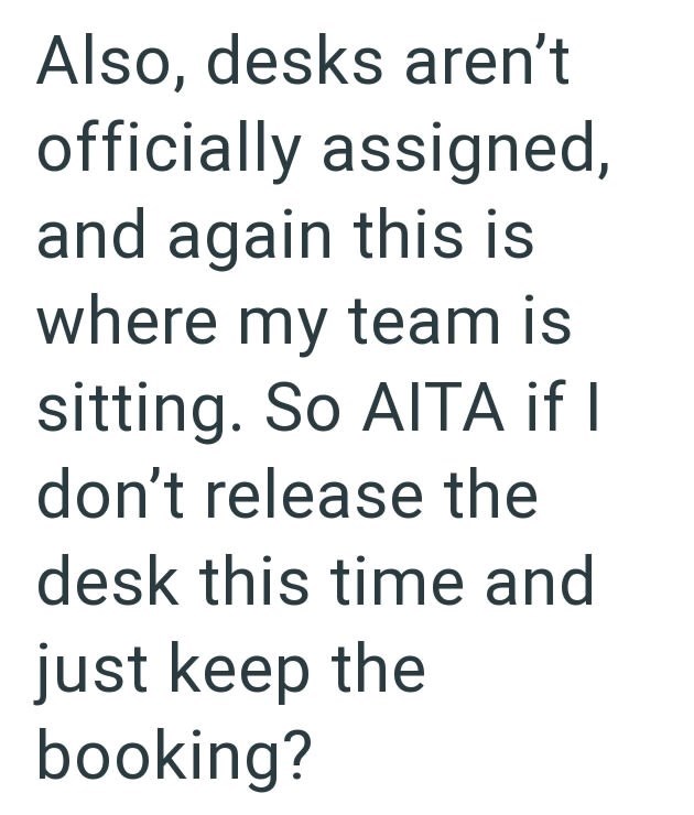 Also, desks aren't officially assigned, and again this is where my team is sitting. So AITA if I don't release the desk this time and just keep the booking?
