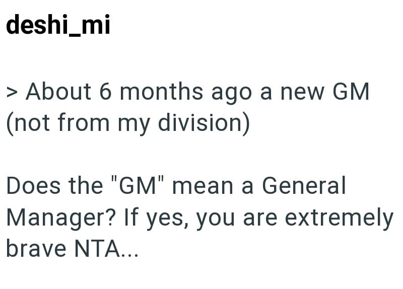 deshi_mi > About 6 months ago a new GM (not from my division) Does the "GM" mean a General Manager? If yes, you are extremely brave NTA...