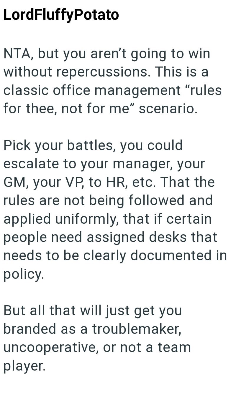 LordFluffyPotato NTA, but you aren't going to win without repercussions. This is a classic office management "rules for thee, not for me" scenario. Pick your battles, you could escalate to your manager, your GM, your VP, to HR, etc. That the rules are not being followed and applied uniformly, that if certain people need assigned desks that needs to be clearly documented in policy. But all that will just get you branded as a troublemaker, uncooperative, or not a team player.