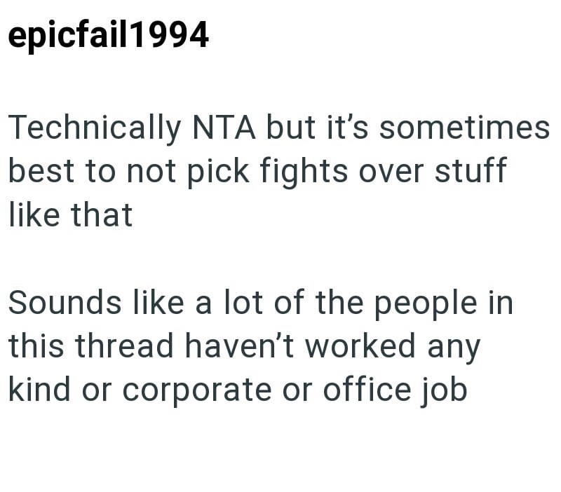 epicfail1994 Technically NTA but it's sometimes best to not pick fights over stuff like that Sounds like a lot of the people in this thread haven't worked any kind or corporate or office job