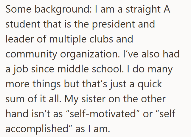 Some background: I am a straight A student that is the president and leader of multiple clubs and community organization. I've also had a job since middle school. I do many more things but that's just a quick sum of it all. My sister on the other hand isn't as "self-motivated" or "self accomplished" as I am.