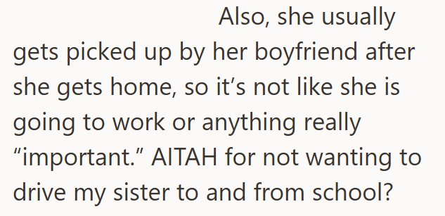 Also, she usually gets picked up by her boyfriend after she gets home, so it's not like she is going to work or anything really "important." AITAH for not wanting to drive my sister to and from school?