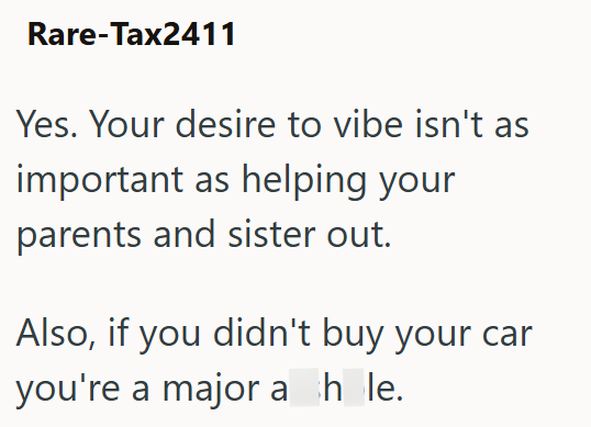 Rare-Tax2411 Yes. Your desire to vibe isn't as important as helping your parents and sister out. Also, if you didn't buy your car you're a major ah_le.