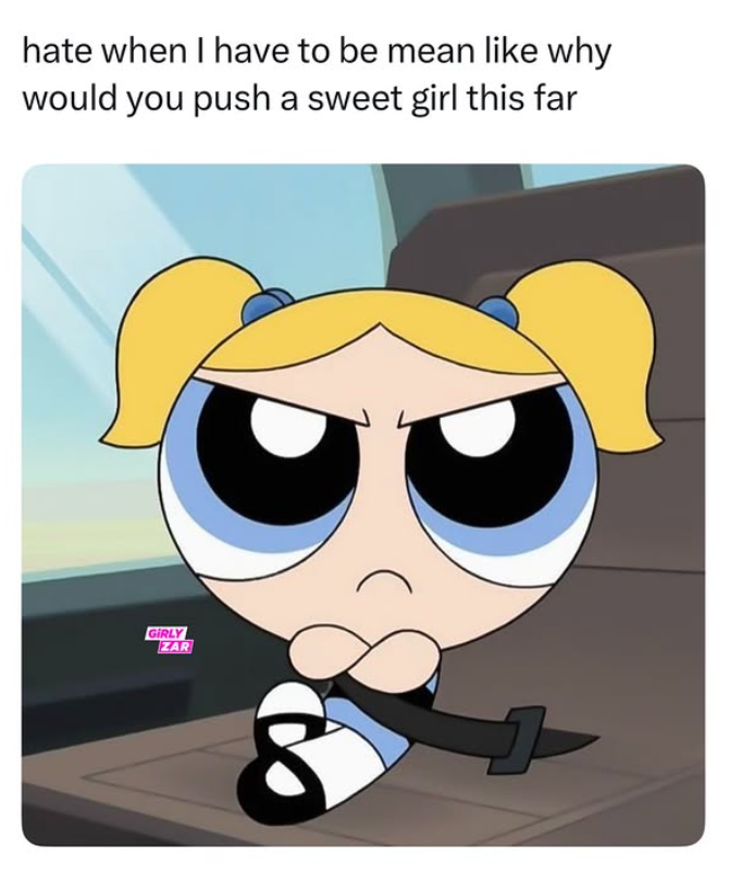 hate when I have to be mean like why would you push a sweet girl this far GIRLY ZAR