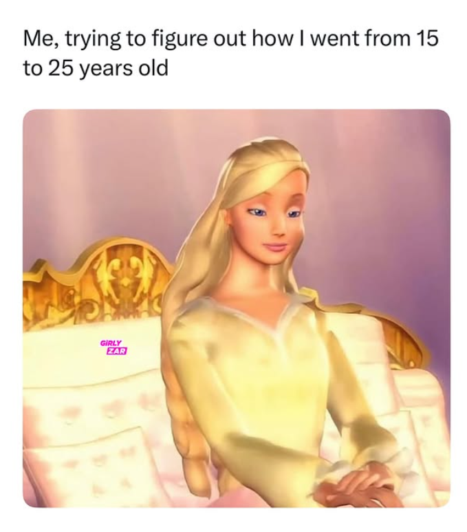 Me, trying to figure out how I went from 15 to 25 years old GIRLY ZAR