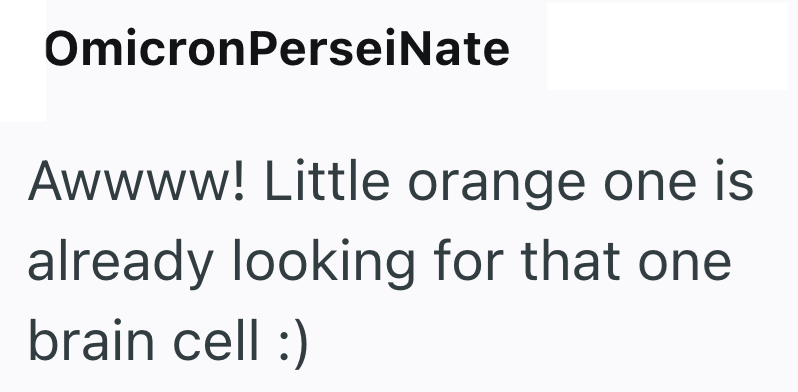 OmicronPerseiNate Awwww! Little orange one is already looking for that one brain cell :)