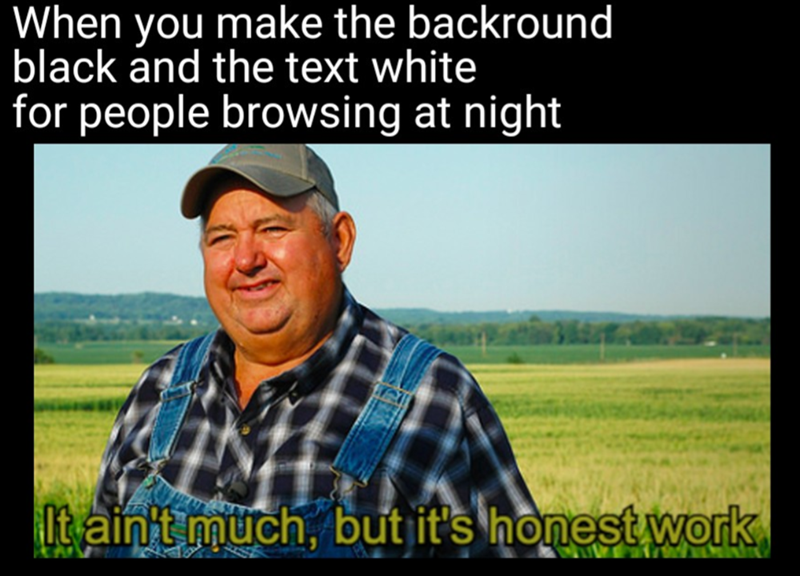 When you make the backround black and the text white for people browsing at night It ain't much, but it's honest work