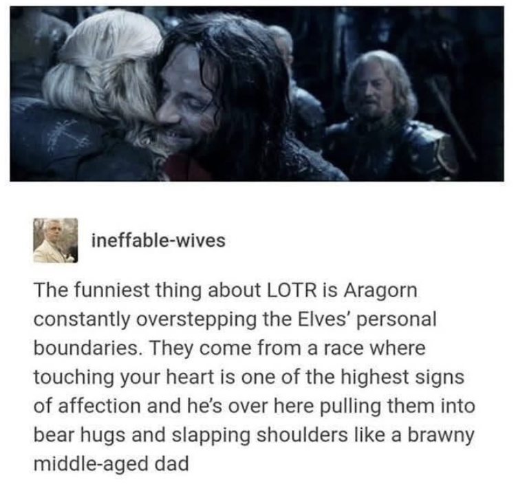 ineffable-wives The funniest thing about LOTR is Aragorn constantly overstepping the Elves' personal boundaries. They come from a race where touching your heart is one of the highest signs of affection and he's over here pulling them into bear hugs and slapping shoulders like a brawny middle-aged dad