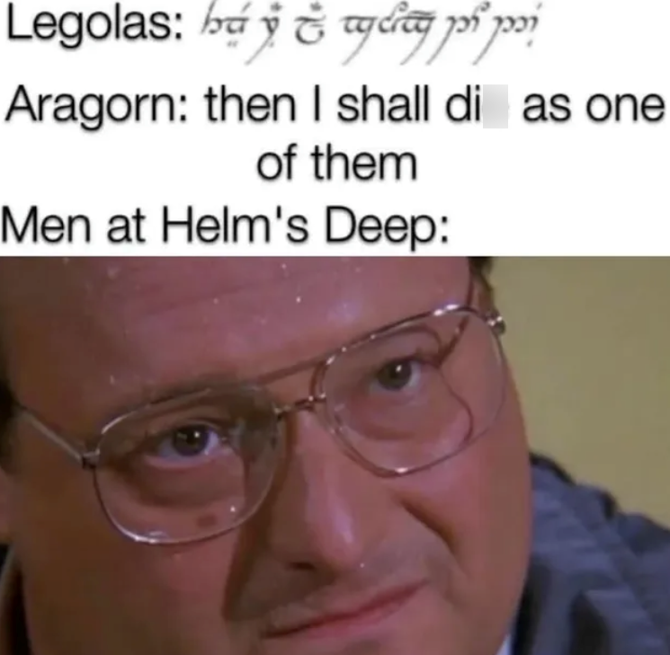 Legolas: bag pí prí Aragorn: then I shall di as one of them Men at Helm's Deep: