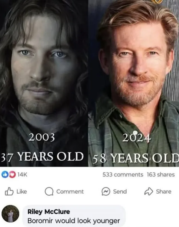 2003 2024 37 YEARS OLD 58 YEARS OLD 14K 533 comments 163 shares Like Comment Send Share Riley McClure Boromir would look younger
