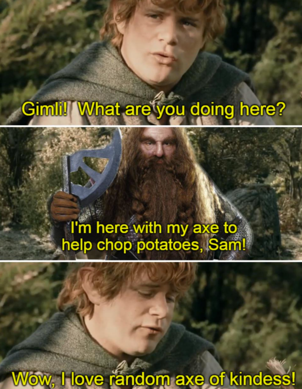 Gimli! What are you doing here? I'm here with my axe to help chop potatoes, Sam! Wow, Hove random axe of kindess!