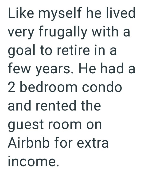 Like myself he lived very frugally with a goal to retire in a few years. He had a 2 bedroom condo and rented the guest room on Airbnb for extra income.