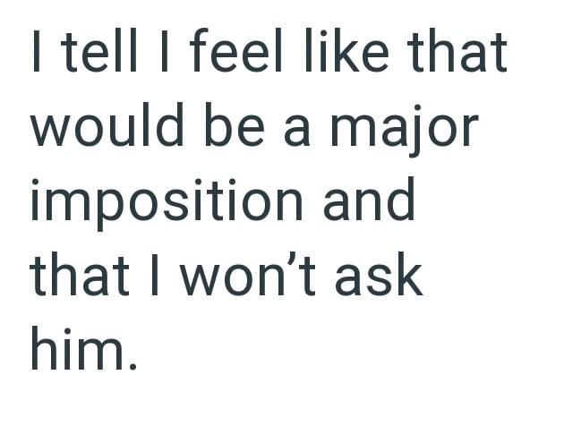 I tell I feel like that would be a major imposition and that I won't ask him.