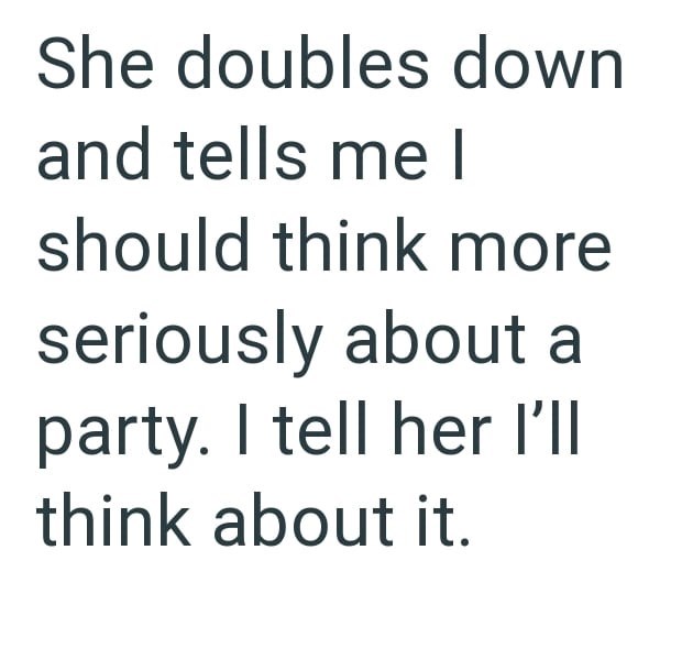 She doubles down and tells me I should think more seriously about a party. I tell her I'll think about it.