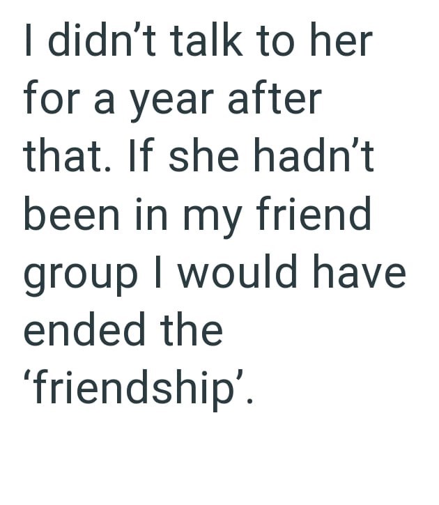 I didn't talk to her for a year after that. If she hadn't been in my friend group I would have ended the 'friendship'.