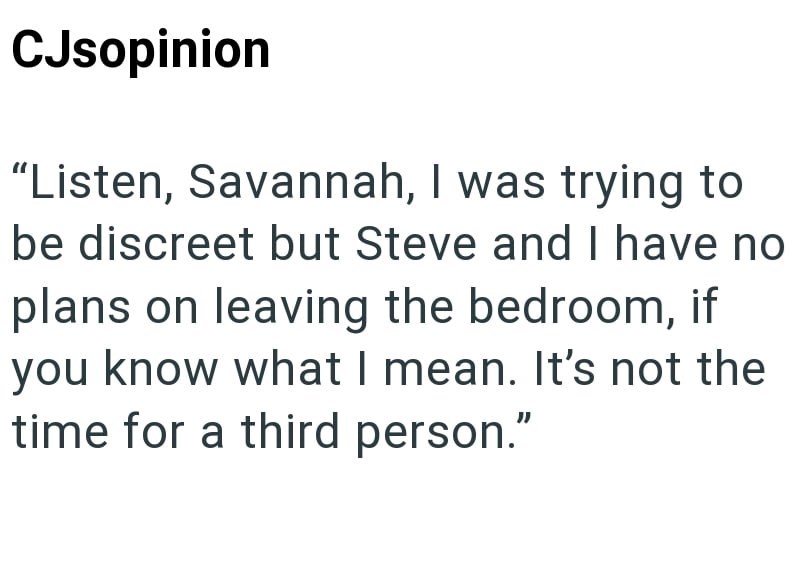 CJsopinion "Listen, Savannah, I was trying to be discreet but Steve and I have no plans on leaving the bedroom, if you know what I mean. It's not the time for a third person."