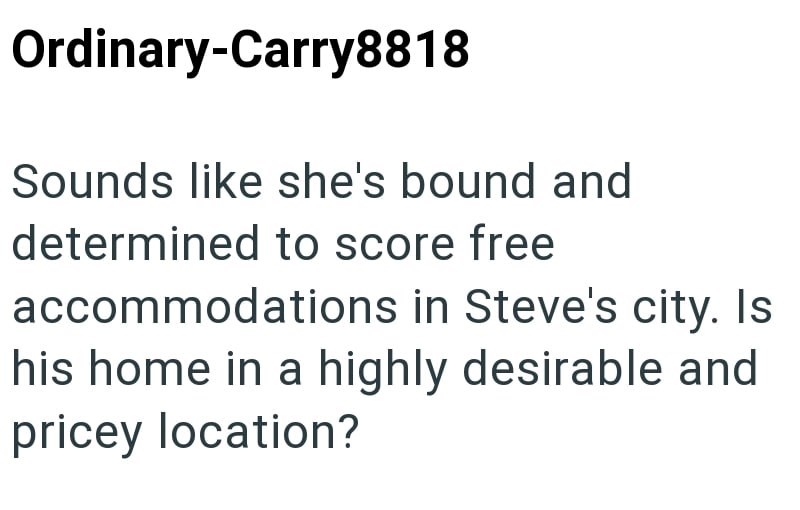 Ordinary-Carry8818 Sounds like she's bound and determined to score free accommodations in Steve's city. Is his home in a highly desirable and pricey location?