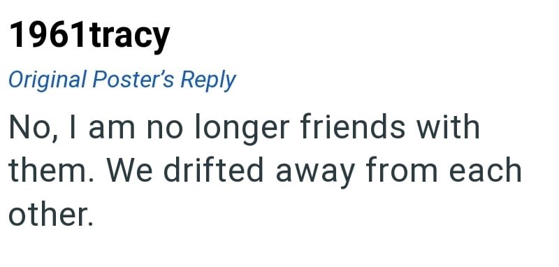 1961tracy Original Poster's Reply No, I am no longer friends with them. We drifted away from each other.