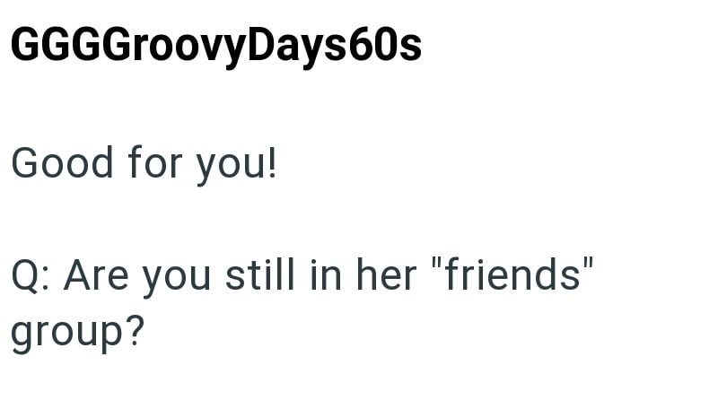 GGGGroovyDays60s Good for you! Q: Are you still in her "friends" group?