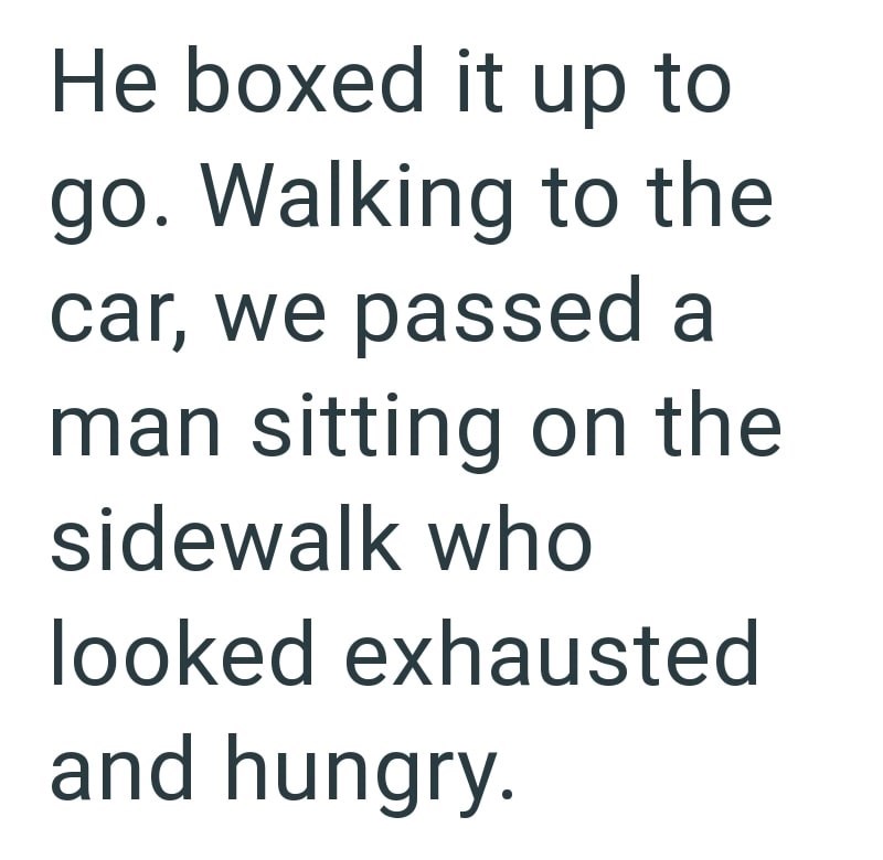 He boxed it up to go. Walking to the car, we passed a man sitting on the sidewalk who looked exhausted and hungry.