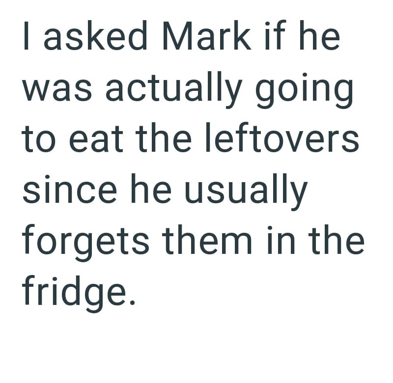 I asked Mark if he was actually going to eat the leftovers since he usually forgets them in the fridge.