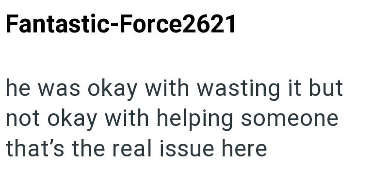 Fantastic-Force2621 he was okay with wasting it but not okay with helping someone that's the real issue here
