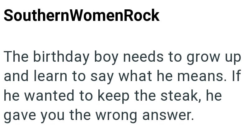 Southern WomenRock The birthday boy needs to grow up and learn to say what he means. If he wanted to keep the steak, he gave you the wrong answer.