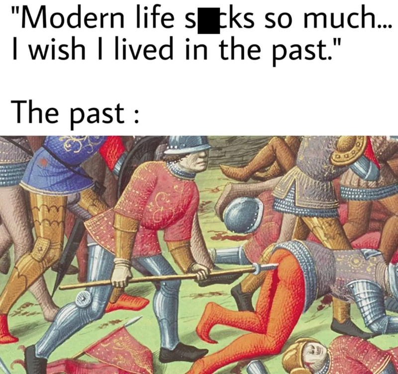 "Modern life scks so much... I wish I lived in the past." The past: