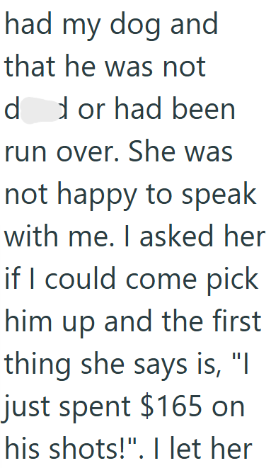 had my dog and that he was not dd or had been run over. She was not happy to speak with me. I asked her if I could come pick him up and the first thing she says is, "I just spent $165 on his shots!". I let her