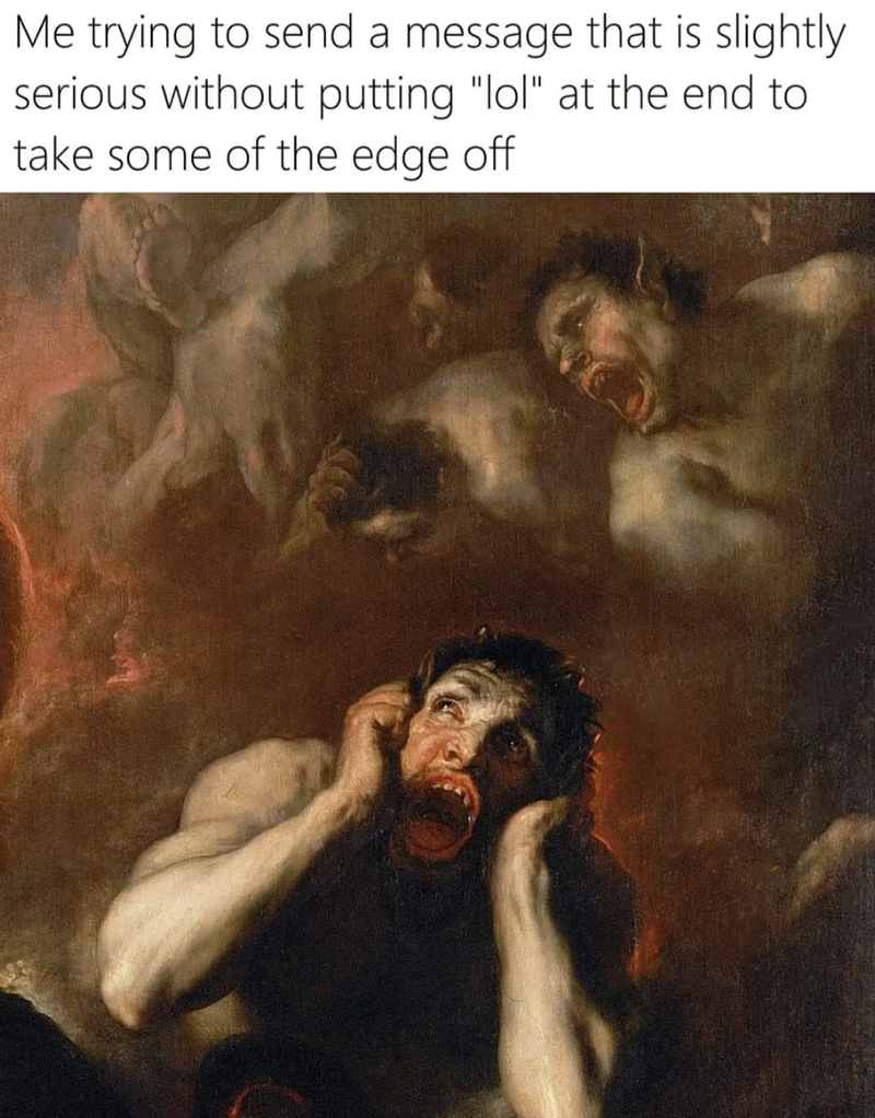 Me trying to send a message that is slightly serious without putting "lol" at the end to take some of the edge off