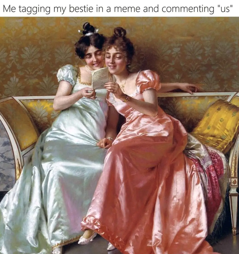 Me tagging my bestie in a meme and commenting "us"