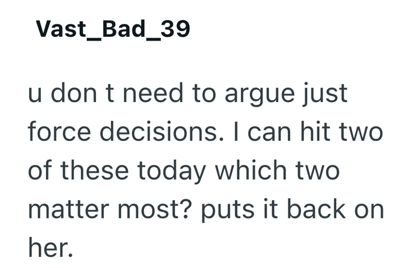 Vast_Bad_39 u don t need to argue just force decisions. I can hit two of these today which two matter most? puts it back on her.