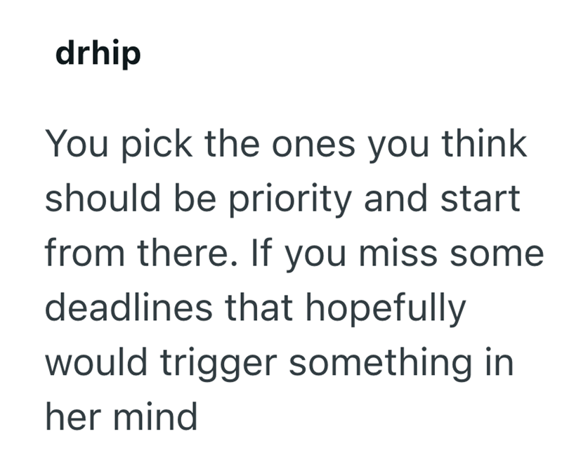 drhip You pick the ones you think. should be priority and start from there. If you miss some deadlines that hopefully would trigger something in her mind