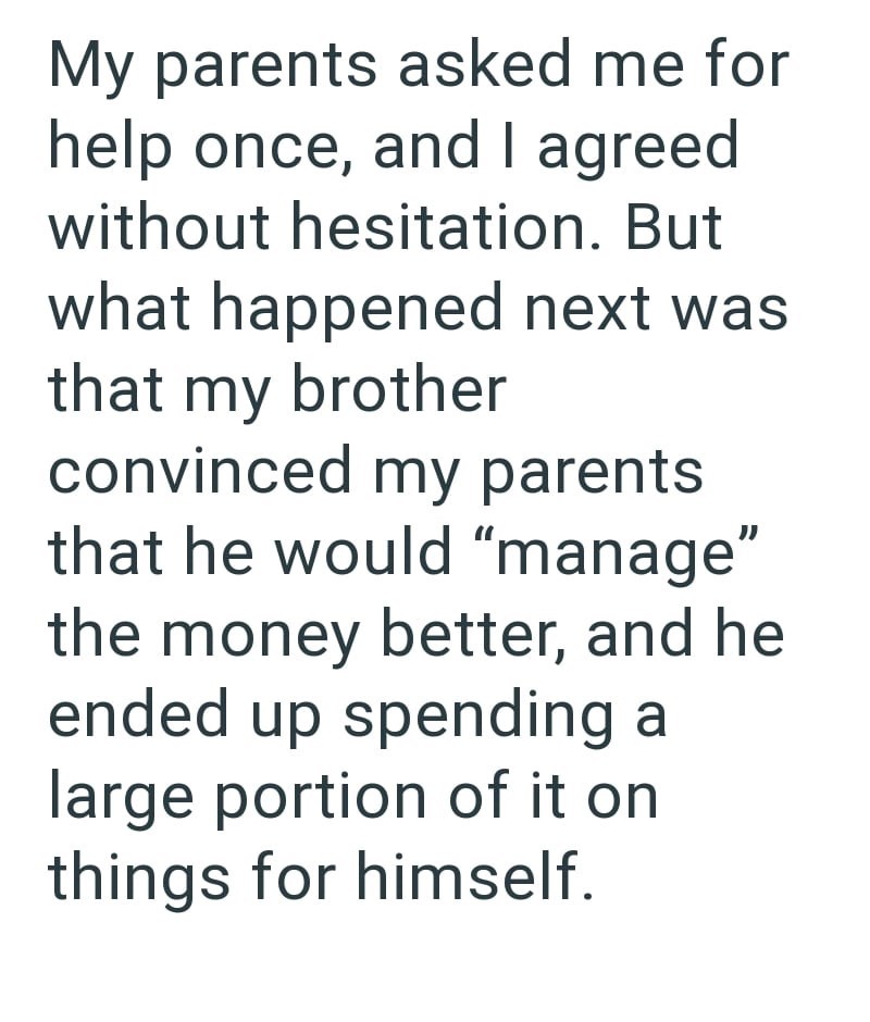 My parents asked me for help once, and I agreed without hesitation. But what happened next was that my brother convinced my parents that he would "manage" the money better, and he ended up spending a large portion of it on things for himself.
