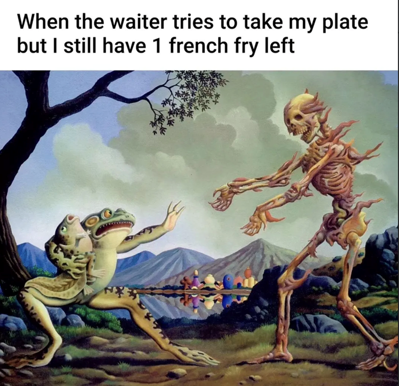 When the waiter tries to take my plate but I still have 1 french fry left