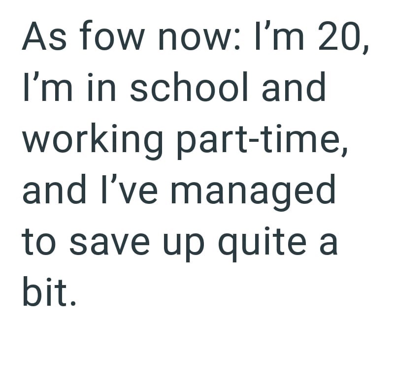 As fow now: I'm 20, I'm in school and working part-time, and I've managed to save up quite a bit.