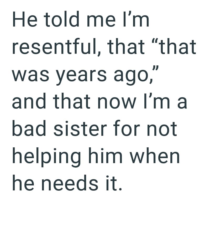 He told me I'm resentful, that "that was years ago," and that now I'm a bad sister for not helping him when he needs it.