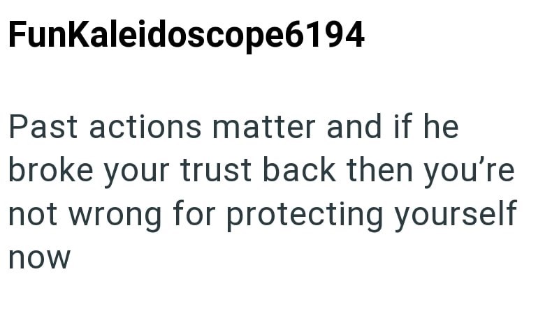 FunKaleidoscope6194 Past actions matter and if he broke your trust back then you're not wrong for protecting yourself now