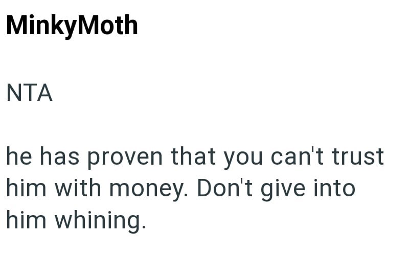 MinkyMoth NTA he has proven that you can't trust him with money. Don't give into him whining.