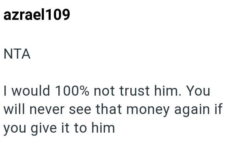 azrael109 NTA I would 100% not trust him. You will never see that money again if you give it to him