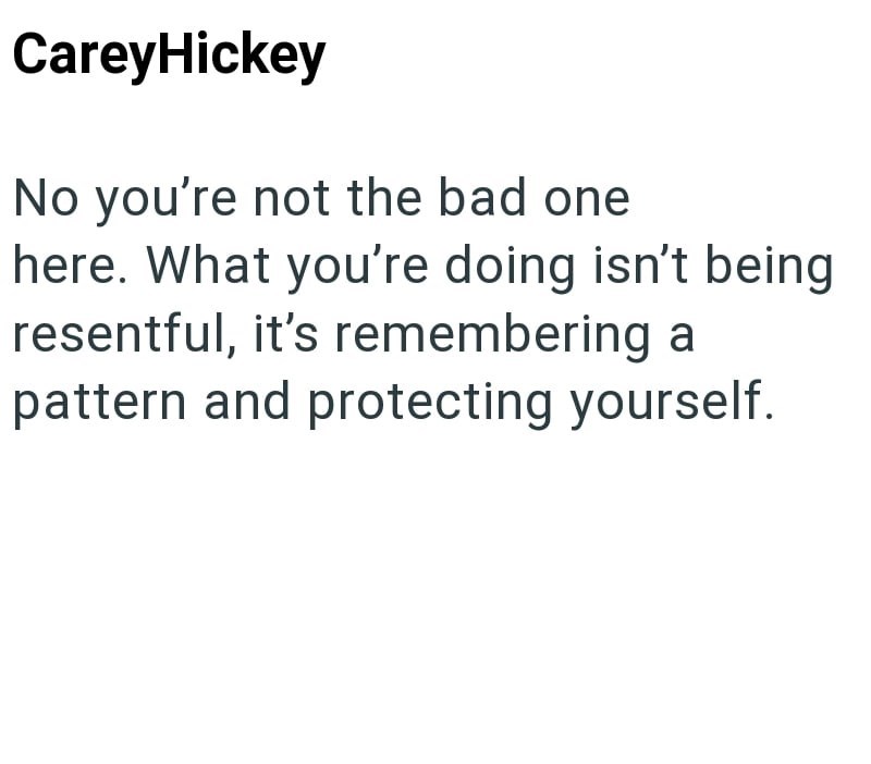 CareyHickey No you're not the bad one here. What you're doing isn't being resentful, it's remembering a pattern and protecting yourself.