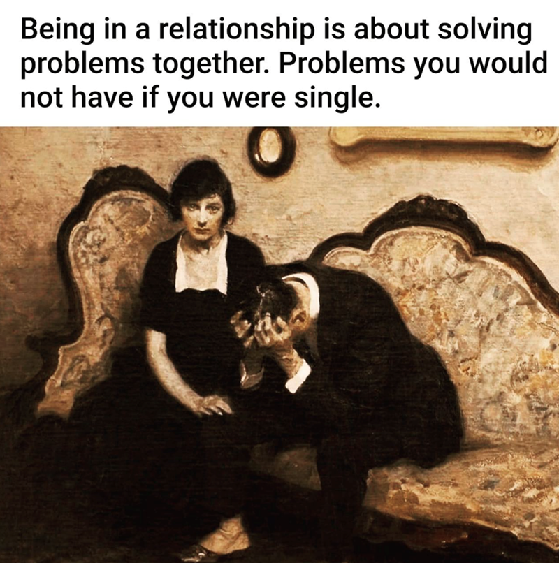 Being in a relationship is about solving problems together. Problems you would not have if you were single.