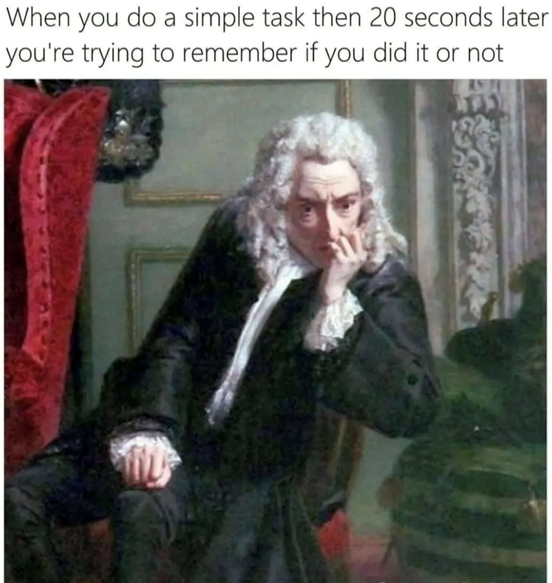 When you do a simple task then 20 seconds later you're trying to remember if you did it or not