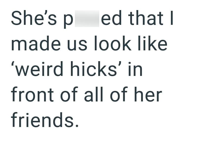 She's p ed that I made us look like 'weird hicks' in front of all of her friends.