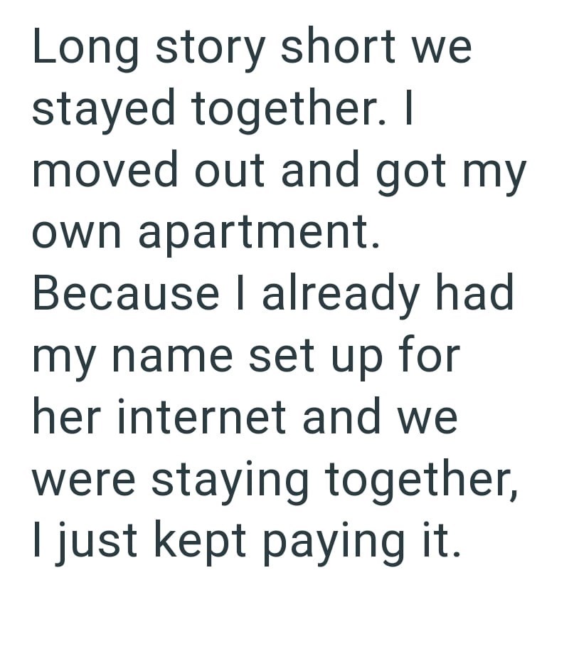 Long story short we stayed together. I moved out and got my own apartment. Because I already had my name set up for her internet and we were staying together, I just kept paying it.