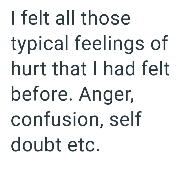 I felt all those typical feelings of hurt that I had felt before. Anger, confusion, self doubt etc.