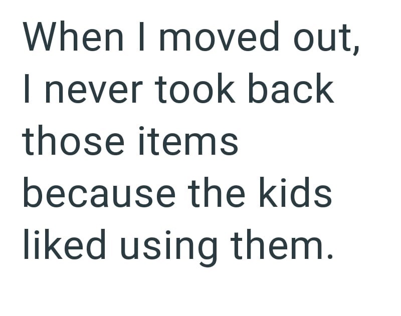 When I moved out, I never took back those items because the kids liked using them.