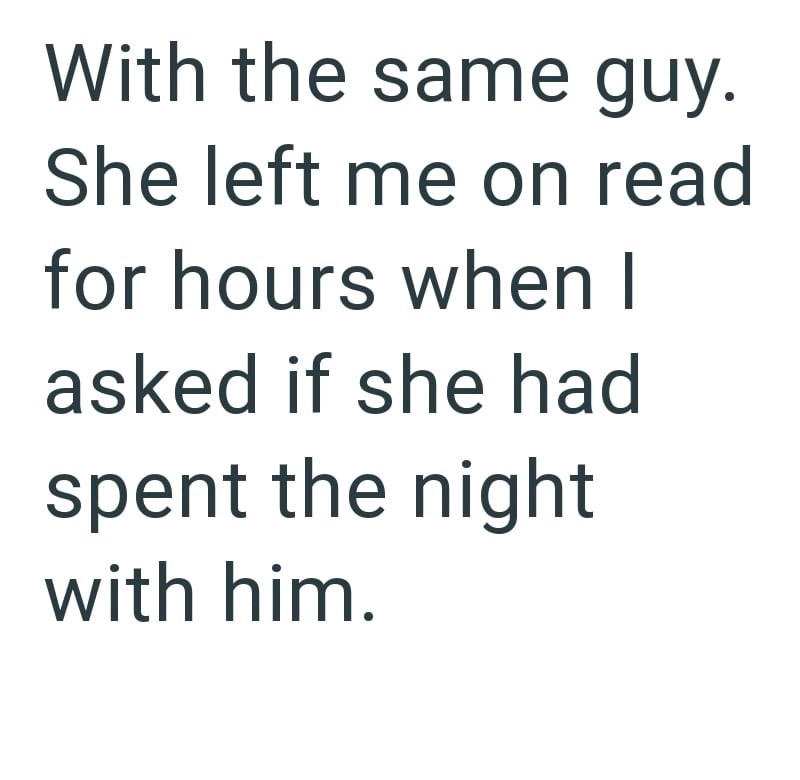 With the same guy. She left me on read for hours when I asked if she had spent the night with him.