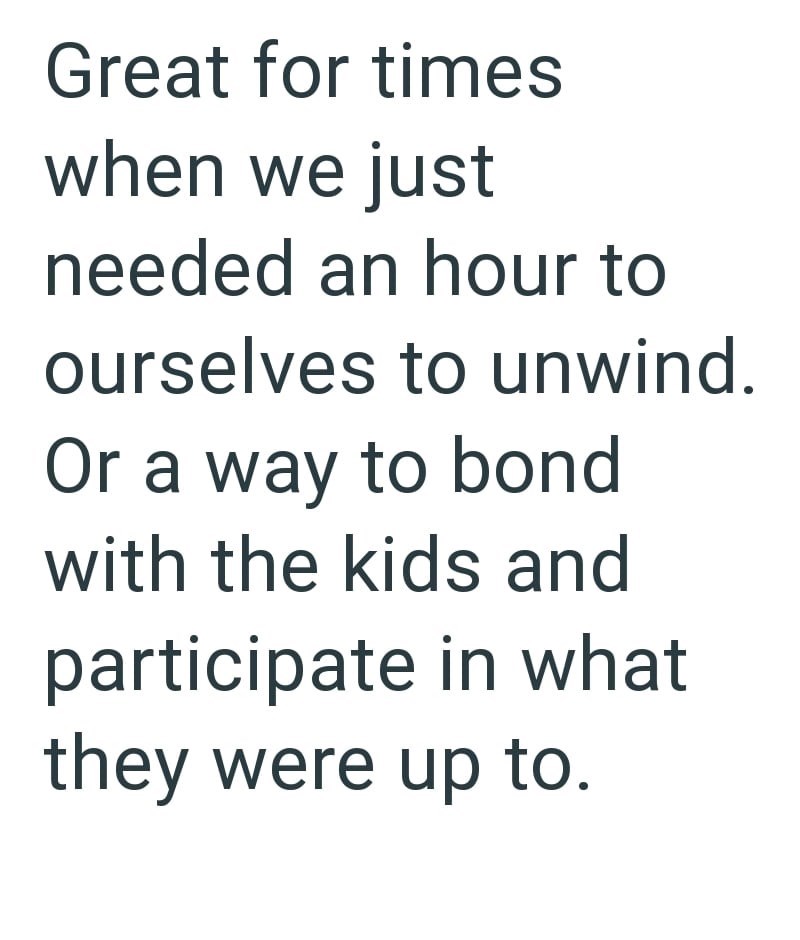 Great for times when we just needed an hour to ourselves to unwind. Or a way to bond with the kids and participate in what they were up to.