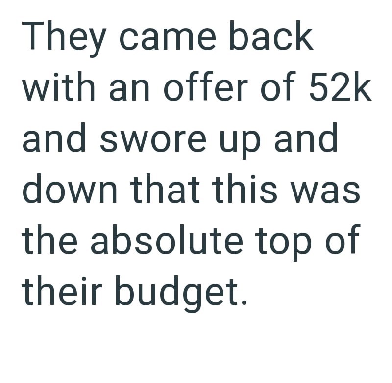 They came back with an offer of 52k and swore up and down that this was the absolute top of their budget.